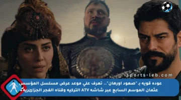 عودة قوية بـ “صعود أورهان”.. تعرف على موعد عرض مسلسل المؤسس عثمان الموسم السابع عبر شاشة ATV التركية وقناة الفجر الجزائرية